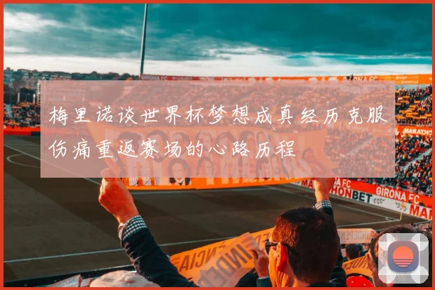 梅里诺谈世界杯梦想成真经历克服伤痛重返赛场的心路历程