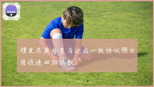 穆里尼奥与皇马达成一致协议预计将迅速回归执教