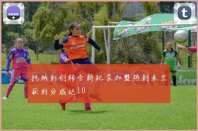 托纳利创转会新纪录加盟热刺米兰获利分成达10