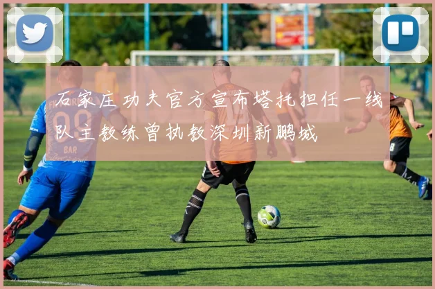 石家庄功夫官方宣布塔托担任一线队主教练曾执教深圳新鹏城
