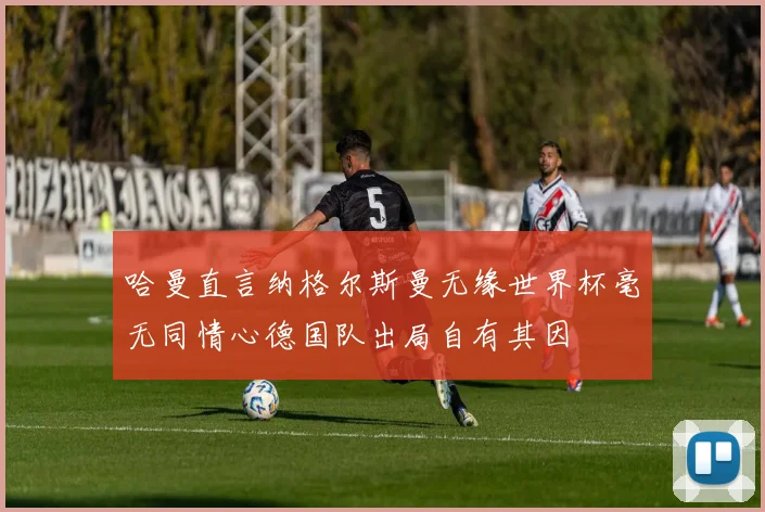 哈曼直言纳格尔斯曼无缘世界杯毫无同情心德国队出局自有其因