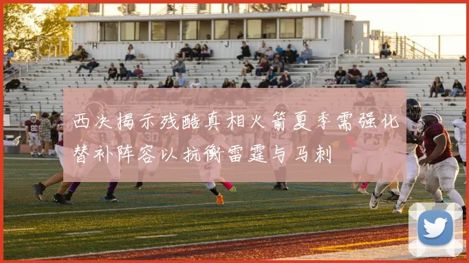 西决揭示残酷真相火箭夏季需强化替补阵容以抗衡雷霆与马刺