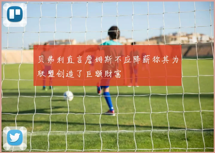贝弗利直言詹姆斯不应降薪称其为联盟创造了巨额财富
