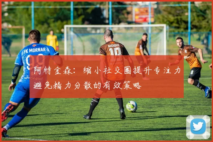 阿特金森：缩小社交圈提升专注力避免精力分散的有效策略
