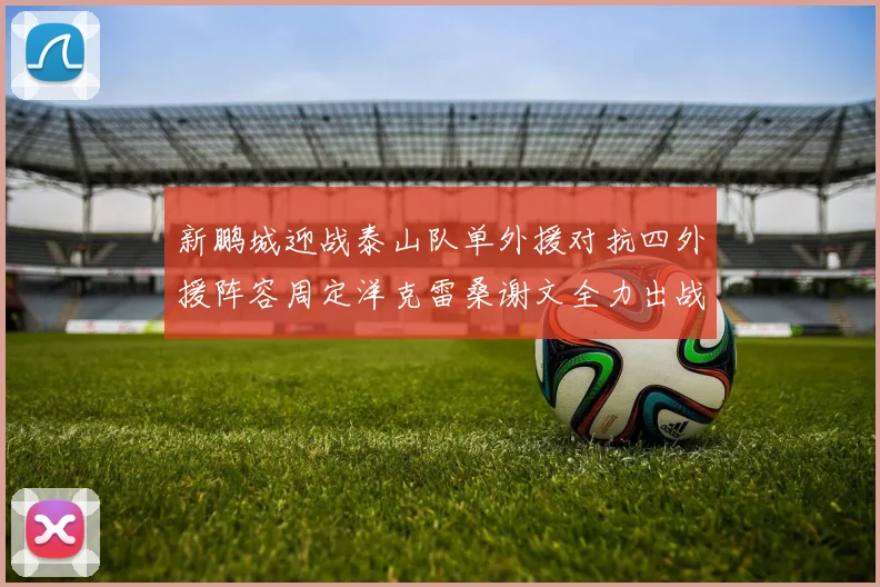新鹏城迎战泰山队单外援对抗四外援阵容周定洋克雷桑谢文全力出战