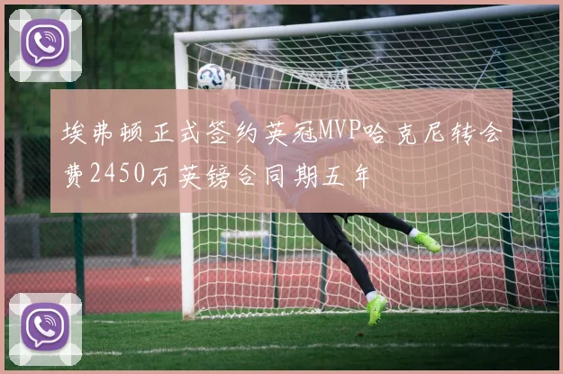 埃弗顿正式签约英冠MVP哈克尼转会费2450万英镑合同期五年