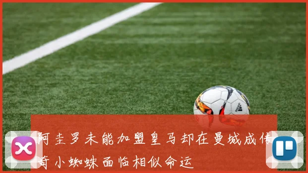 阿圭罗未能加盟皇马却在曼城成传奇小蜘蛛面临相似命运