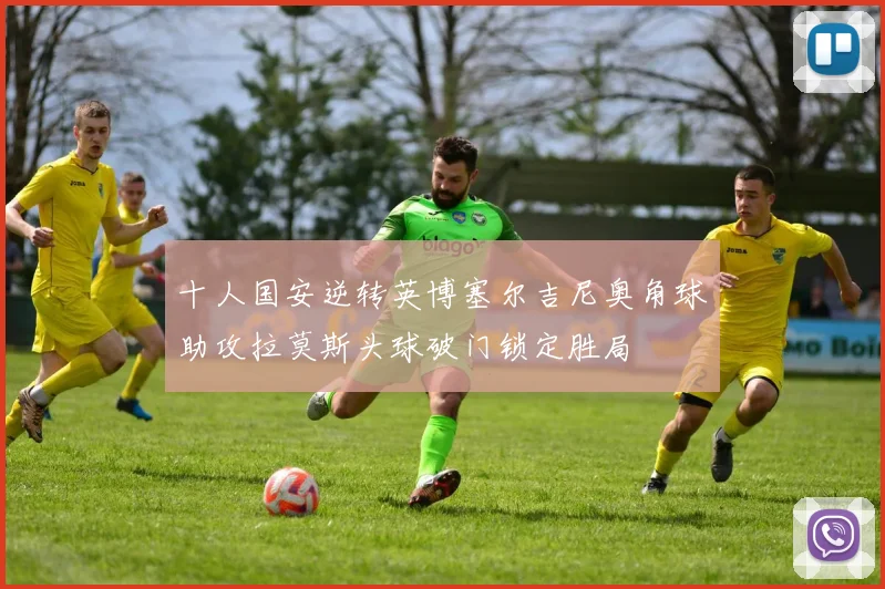 十人国安逆转英博塞尔吉尼奥角球助攻拉莫斯头球破门锁定胜局