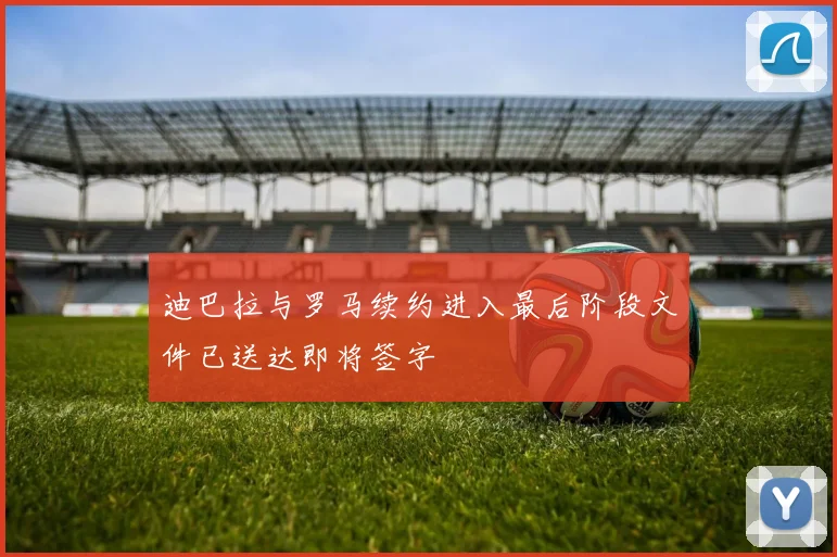 迪巴拉与罗马续约进入最后阶段文件已送达即将签字