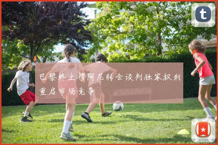巴黎终止穆阿尼转会谈判独家权利重启市场竞争