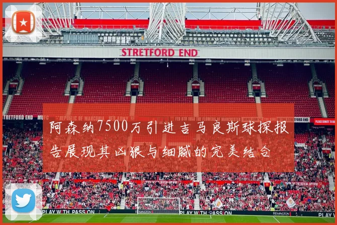 阿森纳7500万引进吉马良斯球探报告展现其凶狠与细腻的完美结合