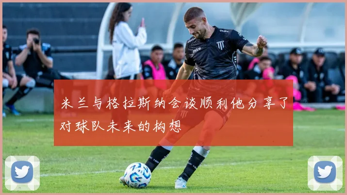 米兰与格拉斯纳会谈顺利他分享了对球队未来的构想
