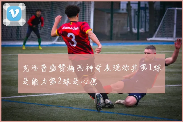 克洛普盛赞梅西神奇表现称其第1球是能力第2球是心愿
