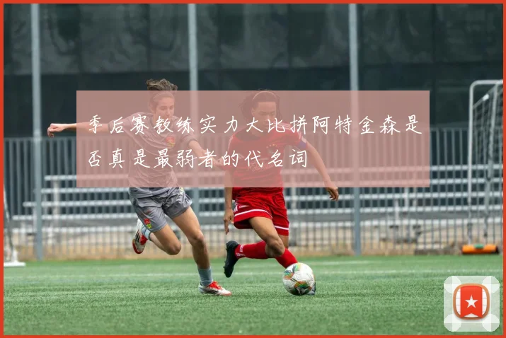 季后赛教练实力大比拼阿特金森是否真是最弱者的代名词