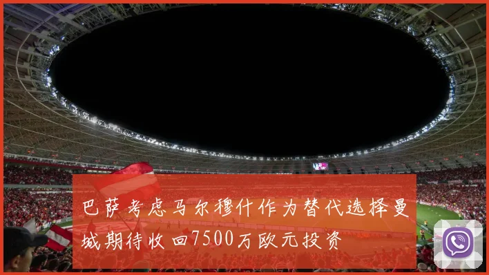 巴萨考虑马尔穆什作为替代选择曼城期待收回7500万欧元投资