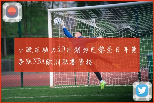 小股东助力KD计划为巴黎圣日耳曼争取NBA欧洲联赛资格