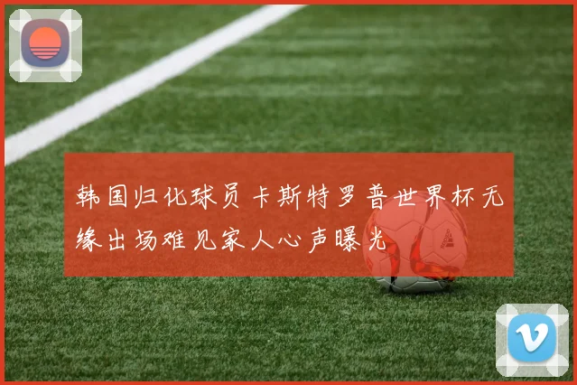 韩国归化球员卡斯特罗普世界杯无缘出场难见家人心声曝光