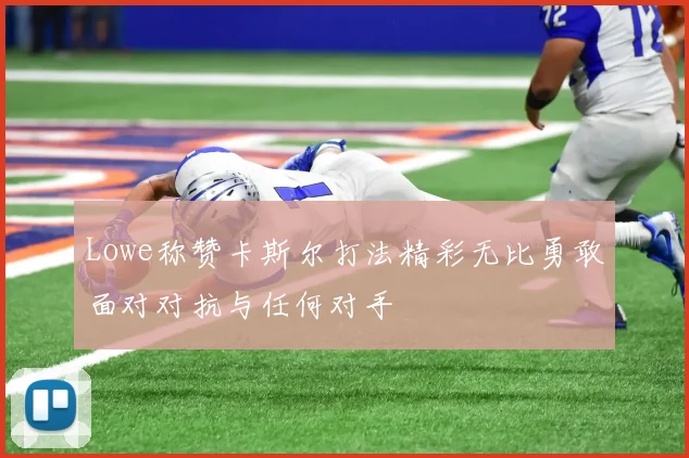 Lowe称赞卡斯尔打法精彩无比勇敢面对对抗与任何对手