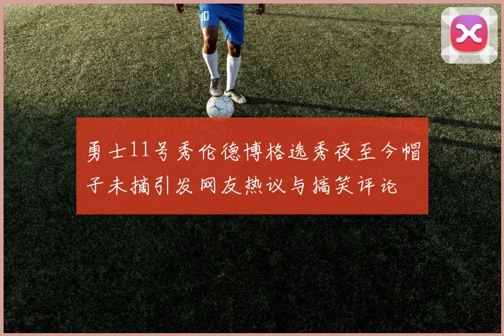 勇士11号秀伦德博格选秀夜至今帽子未摘引发网友热议与搞笑评论